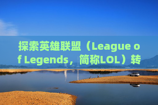 探索英雄联盟（League of Legends，简称LOL）转区人数上限的奥秘,lol转区要多少-第1张图片-游戏守望资讯网