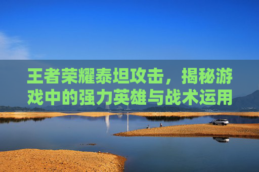 王者荣耀泰坦攻击，揭秘游戏中的强力英雄与战术运用,王者荣耀泰坦攻击怎么玩