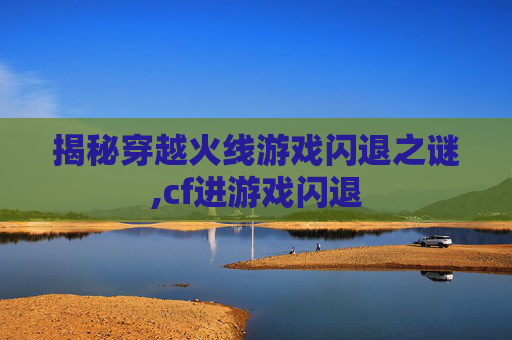 揭秘穿越火线游戏闪退之谜,cf进游戏闪退