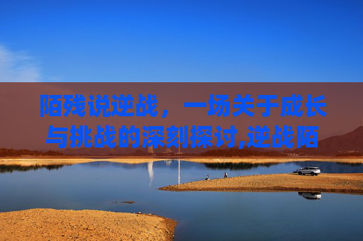 陌残说逆战，一场关于成长与挑战的深刻探讨,逆战陌ryona