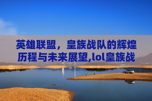 英雄联盟，皇族战队的辉煌历程与未来展望,lol皇族战队英文名