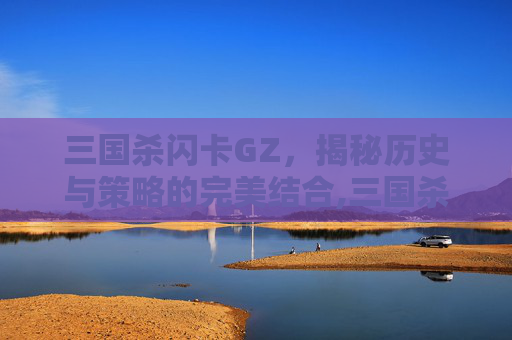 三国杀闪卡GZ，揭秘历史与策略的完美结合,三国杀闪卡牌