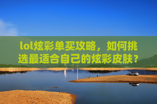 lol炫彩单买攻略，如何挑选最适合自己的炫彩皮肤？,lol炫彩皮肤怎么买