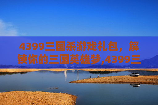 4399三国杀游戏礼包，解锁你的三国英雄梦,4399三国杀礼包兑换码