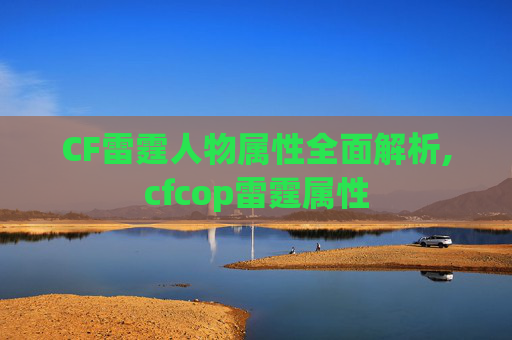 CF雷霆人物属性全面解析,cfcop雷霆属性