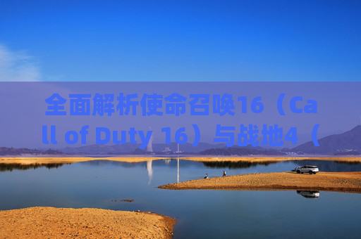 全面解析使命召唤16（Call of Duty 16）与战地4（Battlefield 4），游戏风格、玩法对比