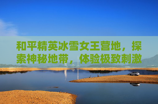 和平精英冰雪女王营地，探索神秘地带，体验极致刺激,和平精英冰雪女王营地在哪