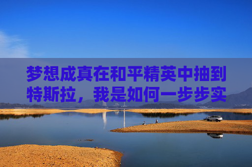 梦想成真在和平精英中抽到特斯拉，我是如何一步步实现的？,和平精英特斯拉多少钱能出