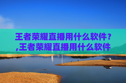 王者荣耀直播用什么软件？,王者荣耀直播用什么软件好