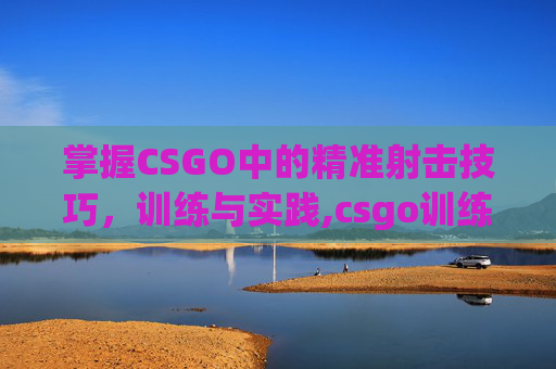掌握CSGO中的精准射击技巧，训练与实践,csgo训练模式控制台指令
