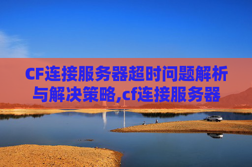 CF连接服务器超时问题解析与解决策略,cf连接服务器超时怎么回事