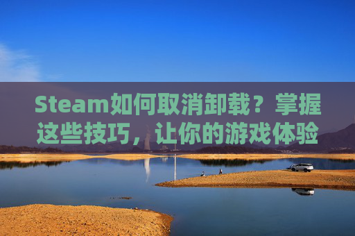 Steam如何取消卸载？掌握这些技巧，让你的游戏体验更加顺畅！,卸载Steam