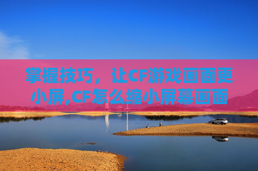 掌握技巧，让CF游戏画面更小屏,CF怎么缩小屏幕画面