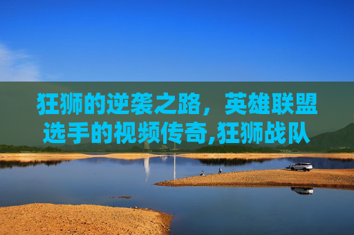 狂狮的逆袭之路，英雄联盟选手的视频传奇,狂狮战队