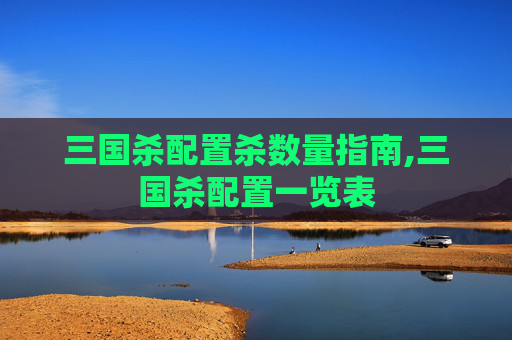 三国杀配置杀数量指南,三国杀配置一览表