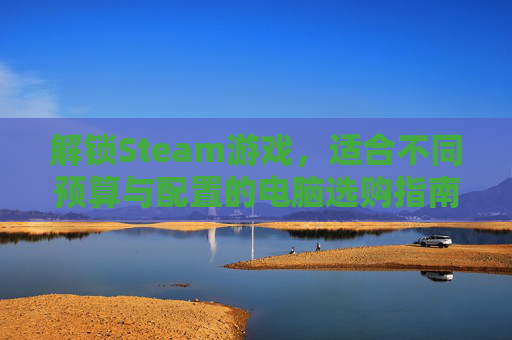 解锁Steam游戏，适合不同预算与配置的电脑选购指南,什么电脑玩steam游戏不卡