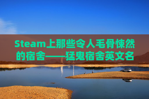 Steam上那些令人毛骨悚然的宿舍——猛鬼宿舍英文名解析,猛鬼宿舍的英文怎么写
