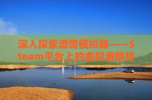 深入探索酒馆模拟器——Steam平台上的虚拟酒馆经营艺术,酒馆模拟器安卓版