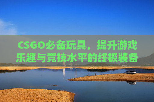 CSGO必备玩具，提升游戏乐趣与竞技水平的终极装备,cs玩具系列武器