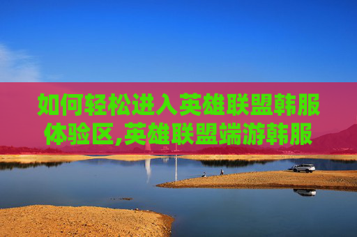 如何轻松进入英雄联盟韩服体验区,英雄联盟端游韩服怎么进
