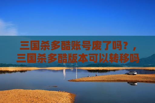 三国杀多酷账号废了吗？,三国杀多酷版本可以转移吗