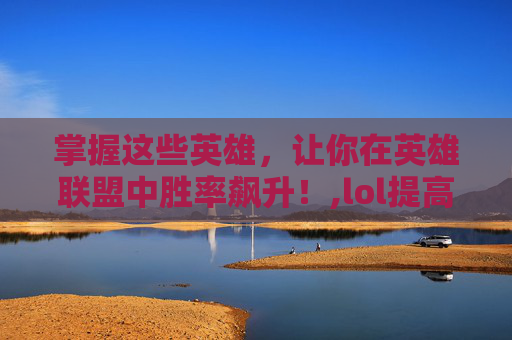掌握这些英雄，让你在英雄联盟中胜率飙升！,lol提高胜率的英雄排行榜