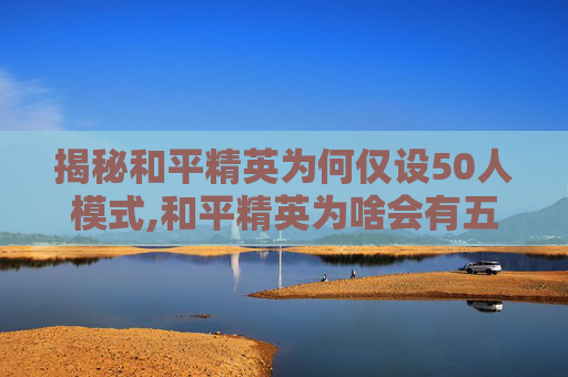 揭秘和平精英为何仅设50人模式,和平精英为啥会有五人