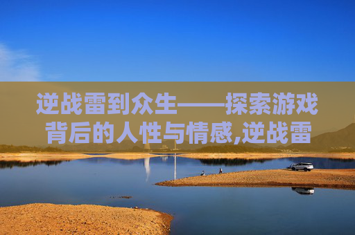 逆战雷到众生——探索游戏背后的人性与情感,逆战雷藏