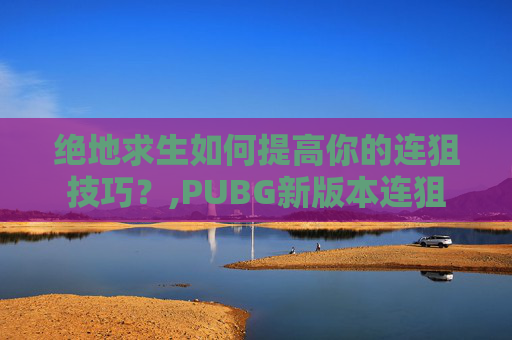 绝地求生如何提高你的连狙技巧？,PUBG新版本连狙