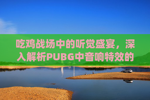 吃鸡战场中的听觉盛宴，深入解析PUBG中音响特效的奥秘,pubg响度均衡怎么设置