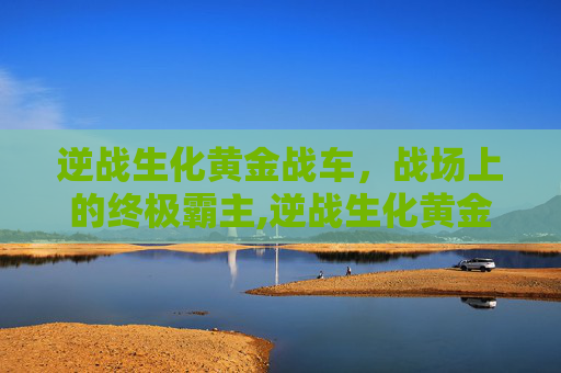 逆战生化黄金战车，战场上的终极霸主,逆战生化黄金战车怎么获得