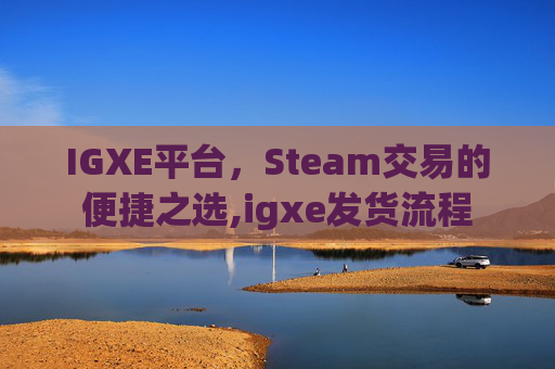IGXE平台，Steam交易的便捷之选,igxe发货流程