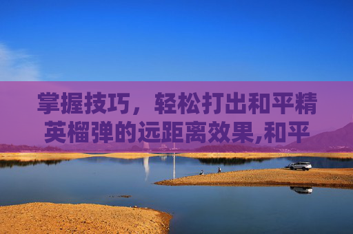 掌握技巧，轻松打出和平精英榴弹的远距离效果,和平精英中榴弹怎么用
