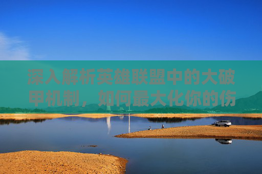 深入解析英雄联盟中的大破甲机制，如何最大化你的伤害输出,Lol大破甲什么区别