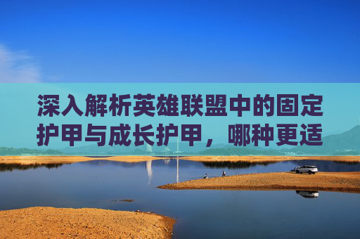 深入解析英雄联盟中的固定护甲与成长护甲，哪种更适合你？,lol固定护甲和成长护甲哪个好