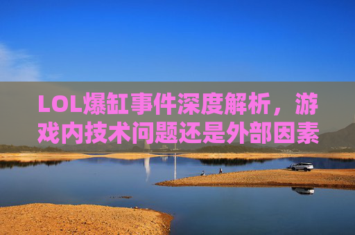 LOL爆缸事件深度解析，游戏内技术问题还是外部因素？