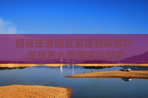 揭秘逆战图鉴宝箱获取技巧,逆战怎么得图鉴宝箱啊