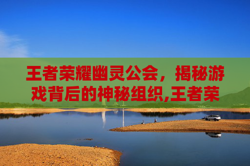 王者荣耀幽灵公会，揭秘游戏背后的神秘组织,王者荣耀幽灵公会怎么加入