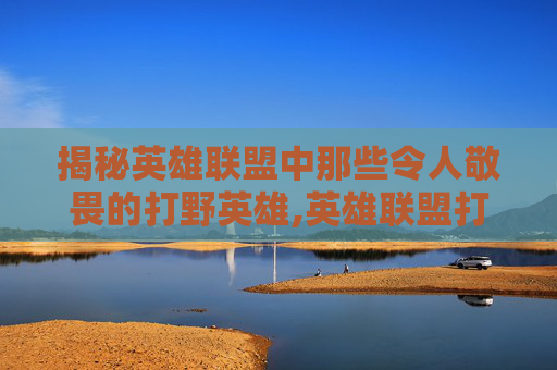 揭秘英雄联盟中那些令人敬畏的打野英雄,英雄联盟打野谁最强