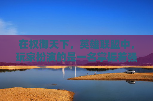 在权御天下，英雄联盟中，玩家扮演的是一名掌握着强大力量的统治者，通过策略和智慧来征服世界。本文将探讨如何在游戏中实现这一目标，包括角色选择、战术运用以及与其他玩家的合作与竞争。,权御天下洛天依