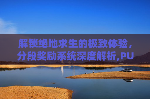 解锁绝地求生的极致体验，分段奖励系统深度解析,PUBG分段等级