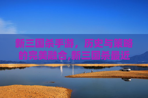 新三国杀手游，历史与策略的完美融合,新三国杀最近上线武将