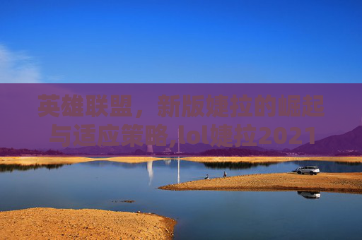 英雄联盟，新版婕拉的崛起与适应策略,lol婕拉2021