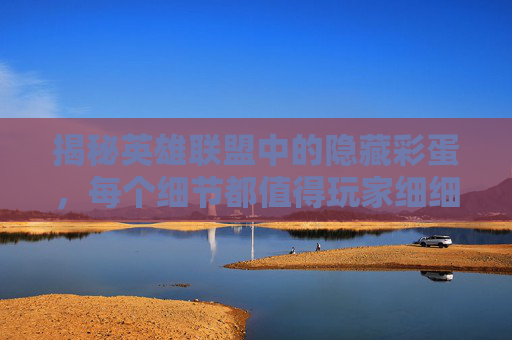 揭秘英雄联盟中的隐藏彩蛋，每个细节都值得玩家细细品味,英雄联盟中的彩蛋