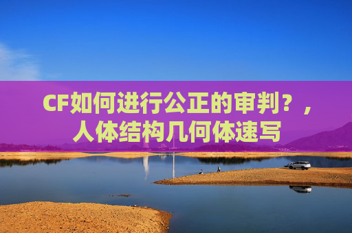CF如何进行公正的审判？,人体结构几何体速写