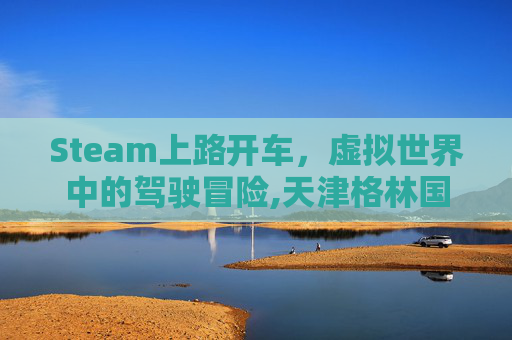 Steam上路开车，虚拟世界中的驾驶冒险,天津格林国际幼儿园学费