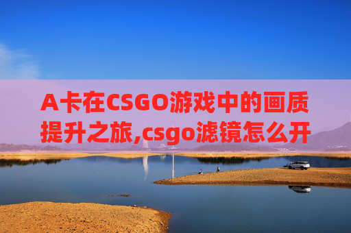 A卡在CSGO游戏中的画质提升之旅,csgo滤镜怎么开