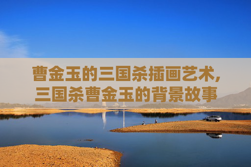 曹金玉的三国杀插画艺术,三国杀曹金玉的背景故事