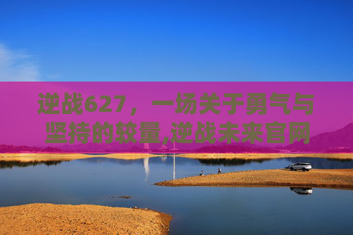 逆战627，一场关于勇气与坚持的较量,逆战未来官网