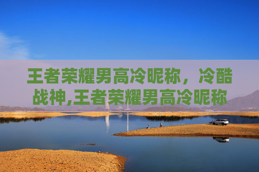 王者荣耀男高冷昵称，冷酷战神,王者荣耀男高冷昵称英文